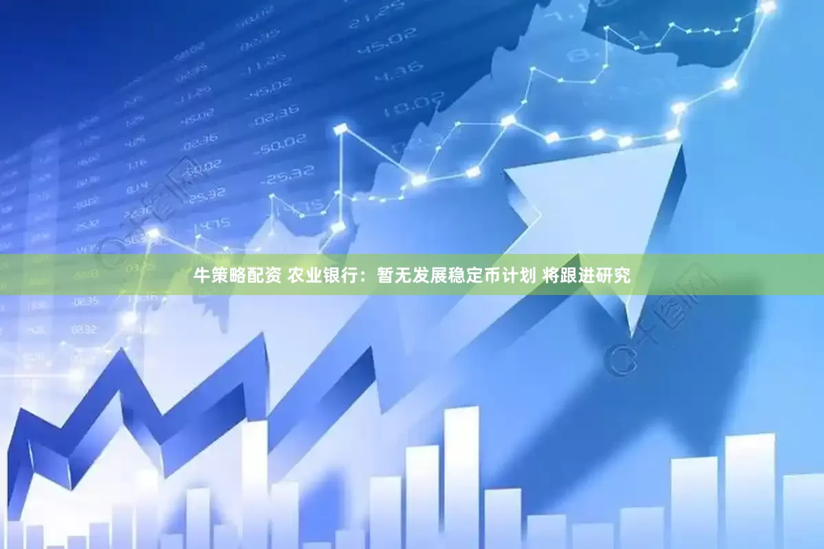 牛策略配资 农业银行：暂无发展稳定币计划 将跟进研究