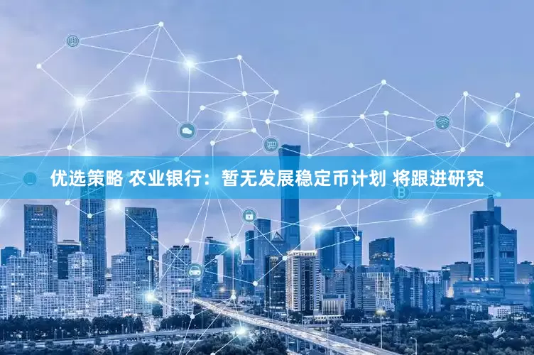 优选策略 农业银行：暂无发展稳定币计划 将跟进研究