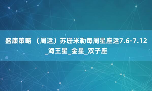 盛康策略 （周运）苏珊米勒每周星座运7.6-7.12_海王星_金星_双子座
