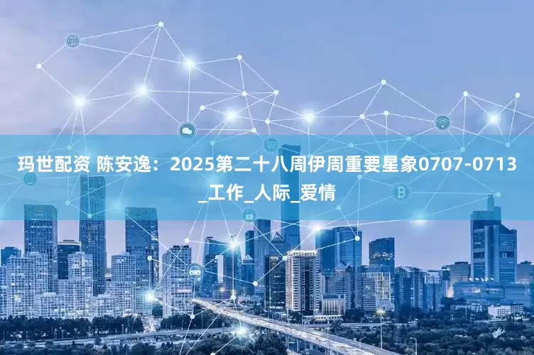 玛世配资 陈安逸：2025第二十八周伊周重要星象0707-0713_工作_人际_爱情