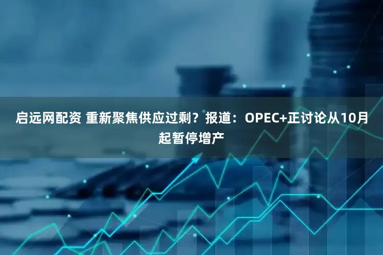 启远网配资 重新聚焦供应过剩？报道：OPEC+正讨论从10月起暂停增产