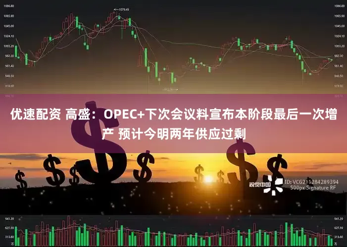 优速配资 高盛：OPEC+下次会议料宣布本阶段最后一次增产 预计今明两年供应过剩