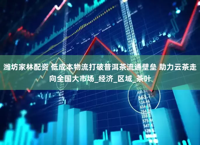 潍坊家林配资 低成本物流打破普洱茶流通壁垒 助力云茶走向全国大市场_经济_区域_茶叶