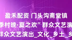 盈禾配资 门头沟斋堂镇举办“四季村晚·夏之欢”群众文艺演出_文化_乡土_乡村
