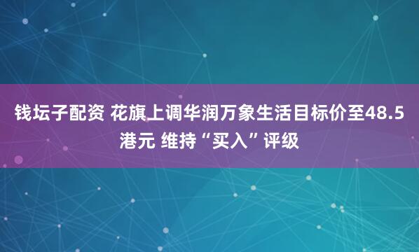 钱坛子配资 花旗上调华润万象生活目标价至48.5港元 维持“买入”评级