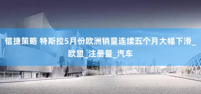 信捷策略 特斯拉5月份欧洲销量连续五个月大幅下滑_欧盟_注册量_汽车