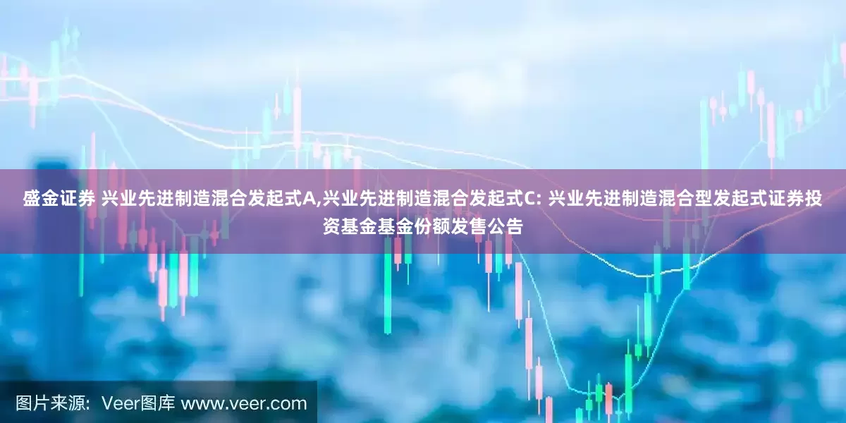 盛金证券 兴业先进制造混合发起式A,兴业先进制造混合发起式C: 兴业先进制造混合型发起式证券投资基金基金份额发售公告