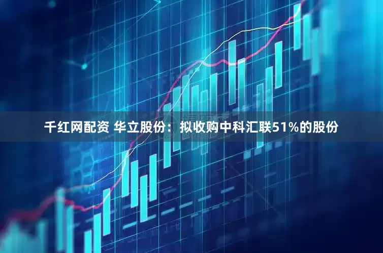 千红网配资 华立股份：拟收购中科汇联51%的股份