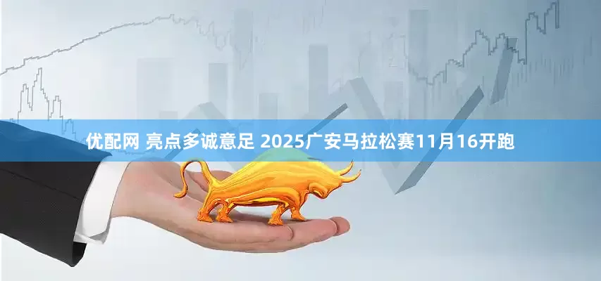 优配网 亮点多诚意足 2025广安马拉松赛11月16开跑