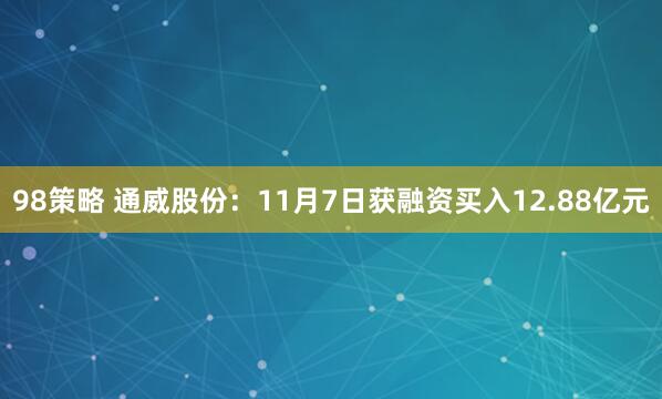 98策略 通威股份：11月7日获融资买入12.88亿元