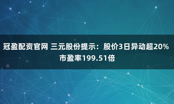 冠盈配资官网 三元股份提示：股价3日异动超20% 市盈率199.51倍