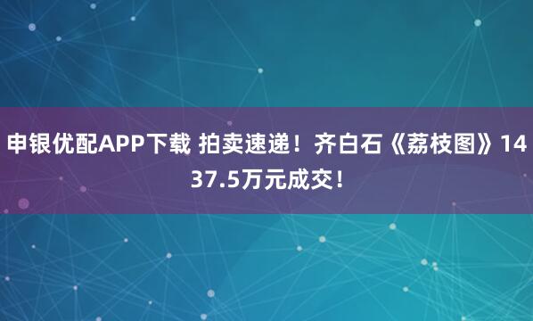 申银优配APP下载 拍卖速递！齐白石《荔枝图》1437.5万元成交！