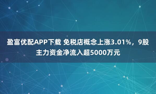 盈富优配APP下载 免税店概念上涨3.01%，9股主力资金净流入超5000万元