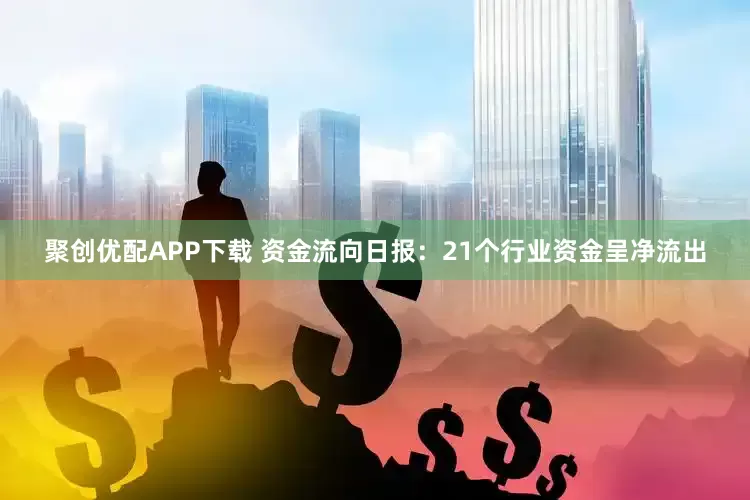 聚创优配APP下载 资金流向日报：21个行业资金呈净流出