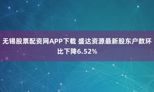 无锡股票配资网APP下载 盛达资源最新股东户数环比下降6.52%