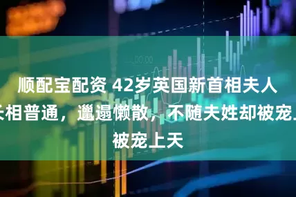 顺配宝配资 42岁英国新首相夫人：长相普通，邋遢懒散，不随夫姓却被宠上天