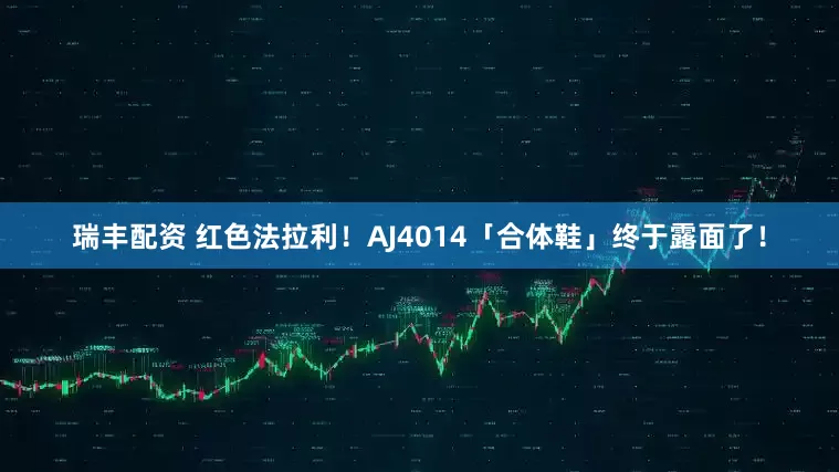 瑞丰配资 红色法拉利！AJ4014「合体鞋」终于露面了！