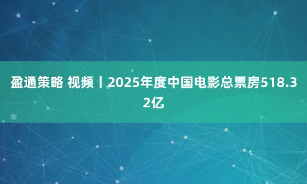 盈通策略 视频丨2025年度中国电影总票房518.32亿
