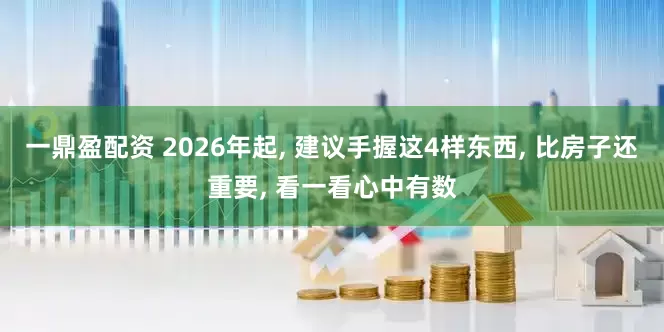 一鼎盈配资 2026年起, 建议手握这4样东西, 比房子还重要, 看一看心中有数