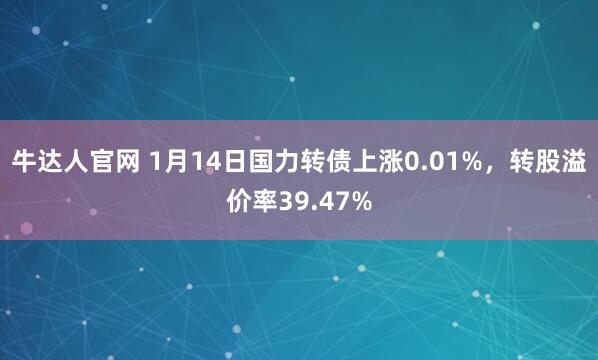 牛达人官网 1月14日国力转债上涨0.01%，转股溢价率39.47%