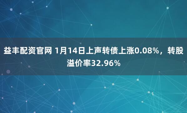 益丰配资官网 1月14日上声转债上涨0.08%，转股溢价率32.96%