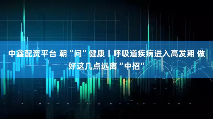 中鑫配资平台 朝“问”健康丨呼吸道疾病进入高发期 做好这几点远离“中招”