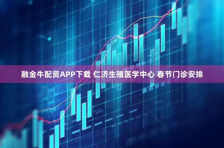 融金牛配资APP下载 仁济生殖医学中心 春节门诊安排