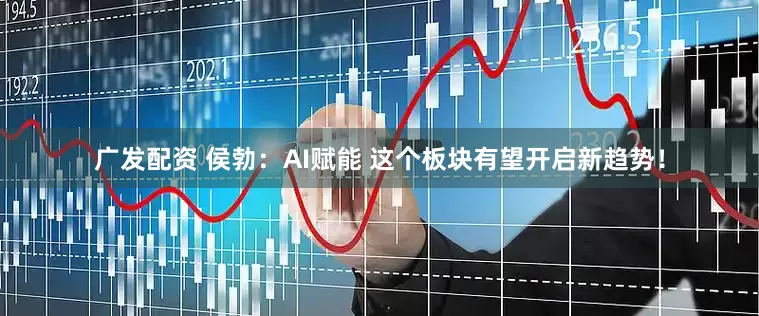 广发配资 侯勃：AI赋能 这个板块有望开启新趋势！