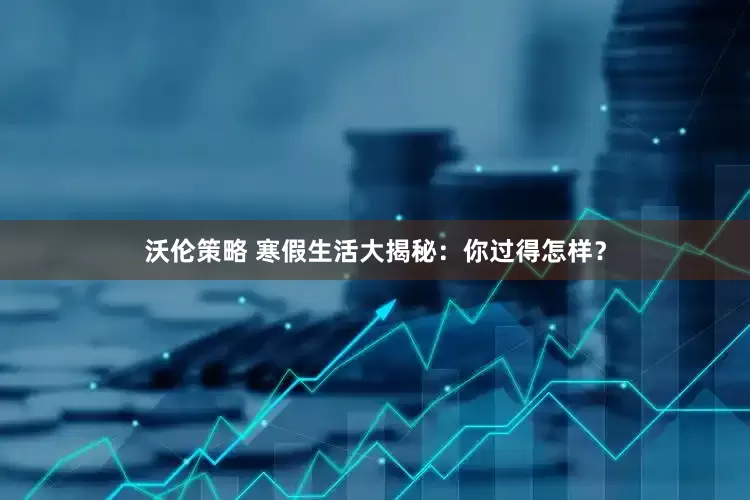 沃伦策略 寒假生活大揭秘：你过得怎样？