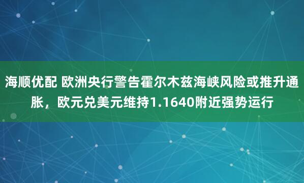 海顺优配 欧洲央行警告霍尔木兹海峡风险或推升通胀，欧元兑美元维持1.1640附近强势运行