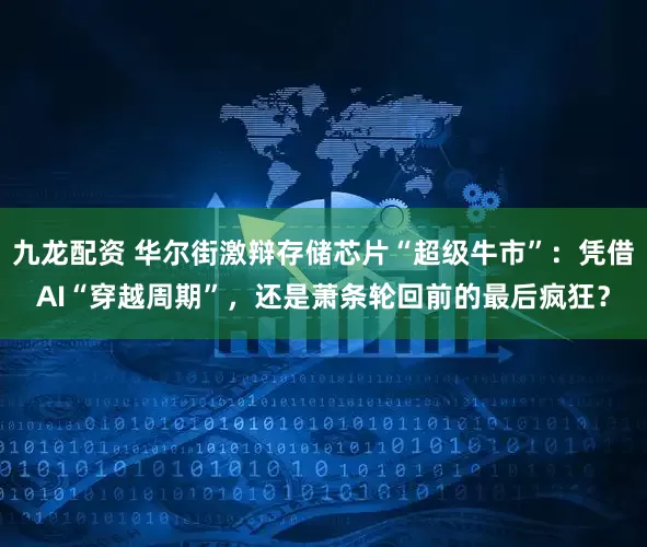 九龙配资 华尔街激辩存储芯片“超级牛市”：凭借AI“穿越周期”，还是萧条轮回前的最后疯狂？