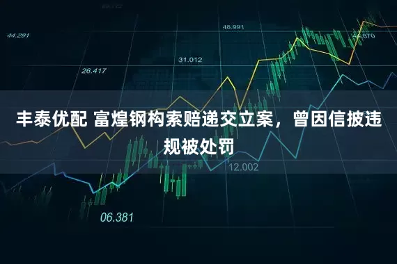 丰泰优配 富煌钢构索赔递交立案，曾因信披违规被处罚